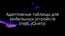 Адаптивные таблицы для мобильных устройств (noJS, jQuery)