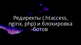 Редиректы (.htaccess, nginx, php) и блокировка ботов